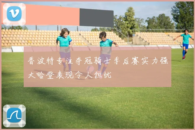 香波特专注夺冠骑士季后赛实力强大哈登表现令人担忧