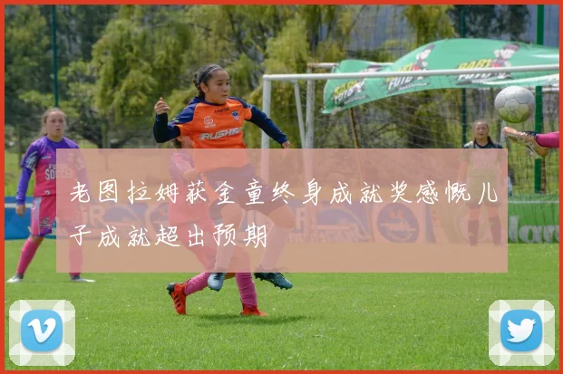 老图拉姆获金童终身成就奖感慨儿子成就超出预期