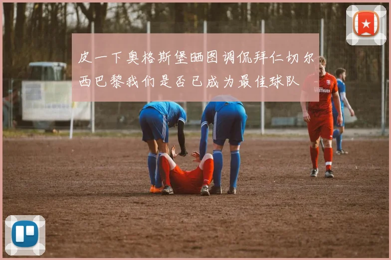 皮一下奥格斯堡晒图调侃拜仁切尔西巴黎我们是否已成为最佳球队