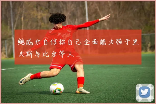 鲍威尔自信称自己全面能力强于里夫斯与比尔等人