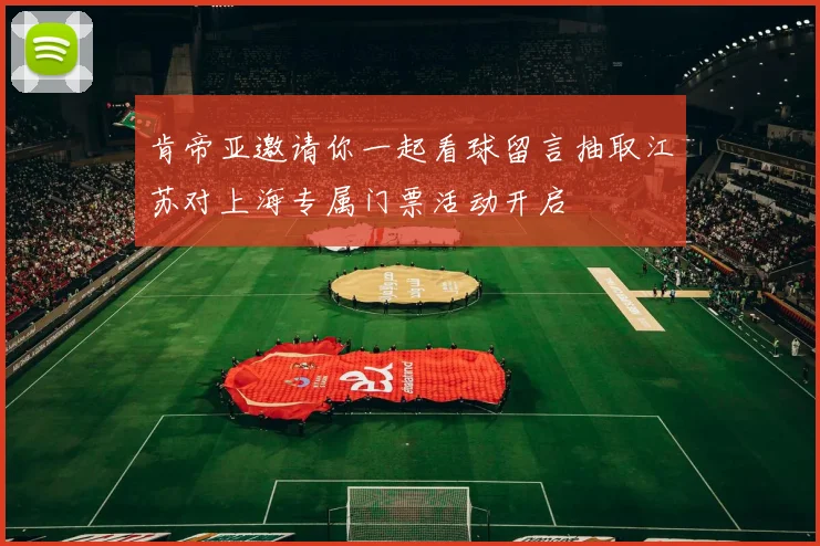 肯帝亚邀请你一起看球留言抽取江苏对上海专属门票活动开启