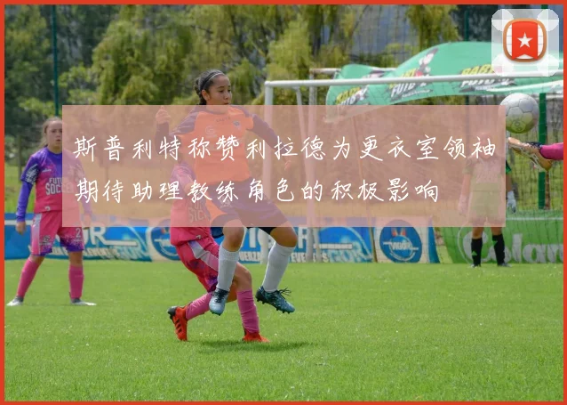 斯普利特称赞利拉德为更衣室领袖期待助理教练角色的积极影响