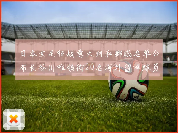 日本女足征战意大利和挪威名单公布长谷川唯领衔20名海外留洋球员