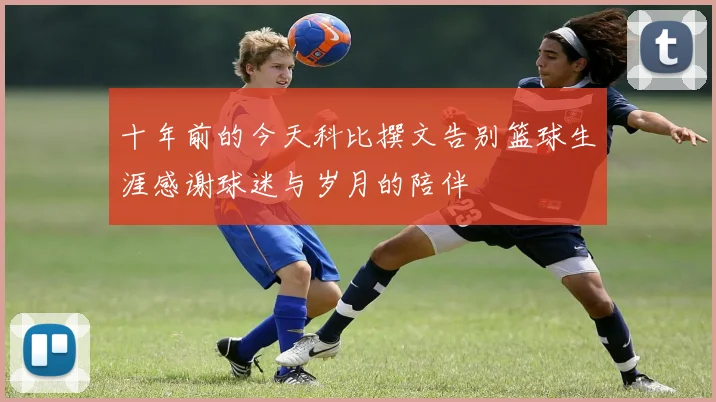 十年前的今天科比撰文告别篮球生涯感谢球迷与岁月的陪伴