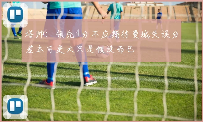 塔帅：领先4分不应期待曼城失误分差本可更大只是假设而已