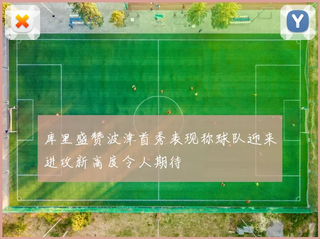 库里盛赞波津首秀表现称球队迎来进攻新高度令人期待