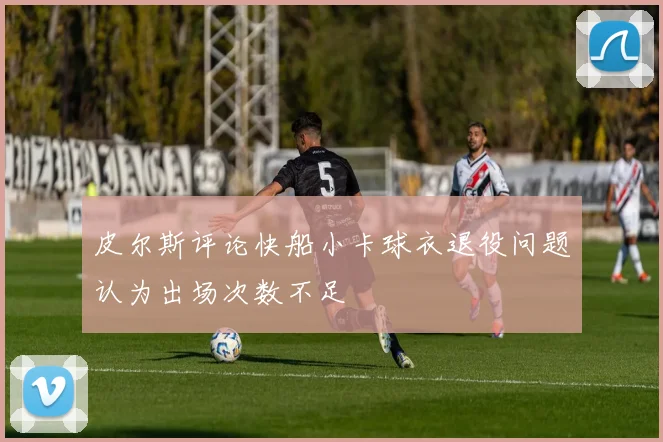 皮尔斯评论快船小卡球衣退役问题认为出场次数不足