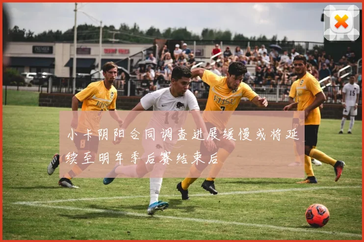 小卡阴阳合同调查进展缓慢或将延续至明年季后赛结束后