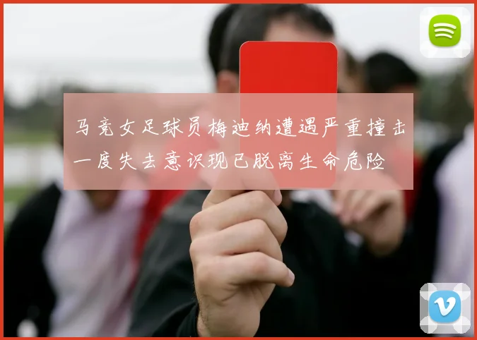 马竞女足球员梅迪纳遭遇严重撞击一度失去意识现已脱离生命危险