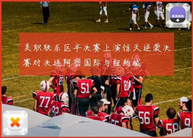 美职联东区半决赛上演惊天逆袭决赛对决迈阿密国际与纽约城