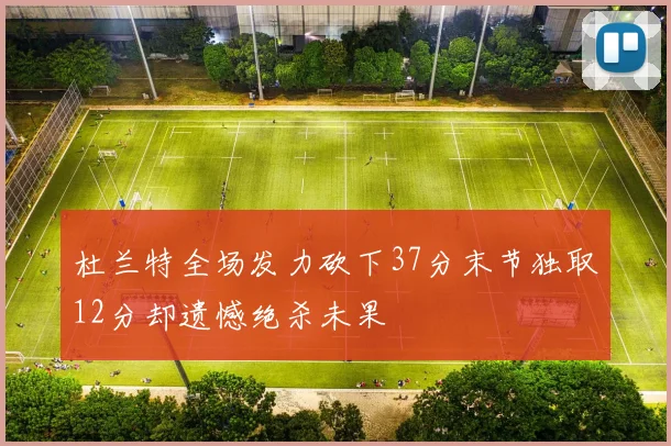 杜兰特全场发力砍下37分末节独取12分却遗憾绝杀未果