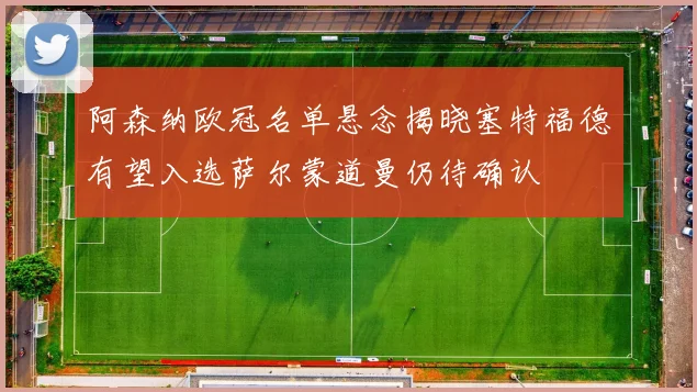 阿森纳欧冠名单悬念揭晓塞特福德有望入选萨尔蒙道曼仍待确认