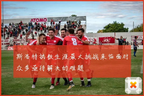 斯洛特执教生涯最大挑战来临面对众多亟待解决的难题