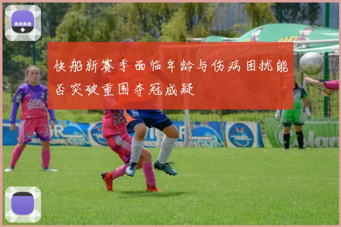 快船新赛季面临年龄与伤病困扰能否突破重围夺冠成疑