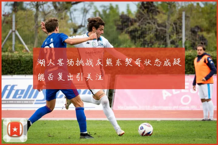 湖人客场挑战灰熊东契奇状态成疑能否复出引关注