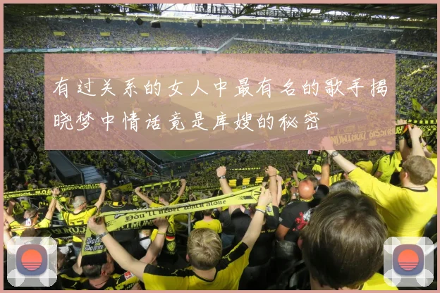 有过关系的女人中最有名的歌手揭晓梦中情话竟是库嫂的秘密