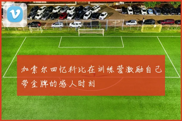 加索尔回忆科比在训练营激励自己带金牌的感人时刻