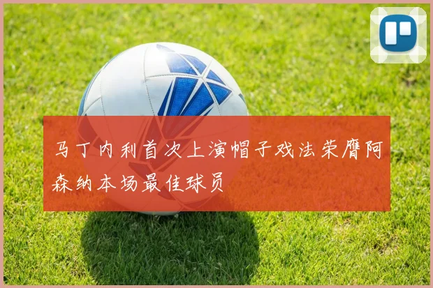 马丁内利首次上演帽子戏法荣膺阿森纳本场最佳球员