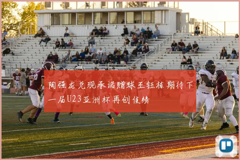 陶强龙兑现承诺赠球王钰栋期待下一届U23亚洲杯再创佳绩