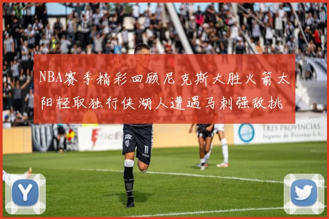 NBA赛季精彩回顾尼克斯大胜火箭太阳轻取独行侠湖人遭遇马刺强敌挑战