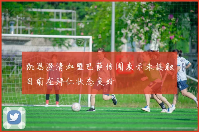 凯恩澄清加盟巴萨传闻表示未接触目前在拜仁状态良好
