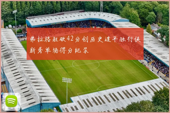 弗拉格狂砍42分创历史追平独行侠新秀单场得分纪录