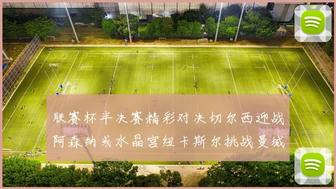 联赛杯半决赛精彩对决切尔西迎战阿森纳或水晶宫纽卡斯尔挑战曼城