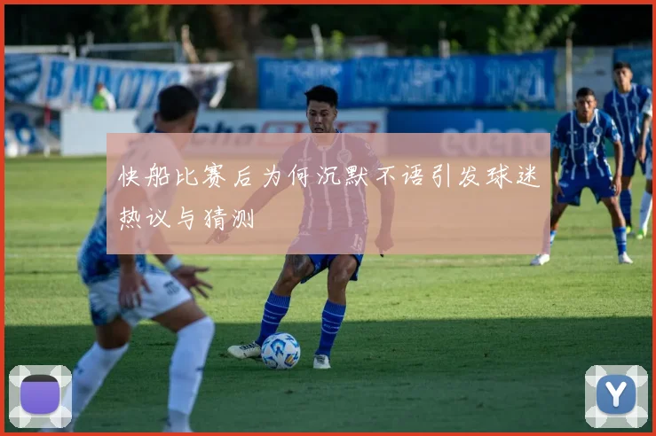 快船比赛后为何沉默不语引发球迷热议与猜测