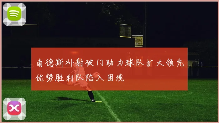 南德斯补射破门助力球队扩大领先优势胜利队陷入困境