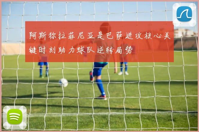 阿斯称拉菲尼亚是巴萨进攻核心关键时刻助力球队逆转局势