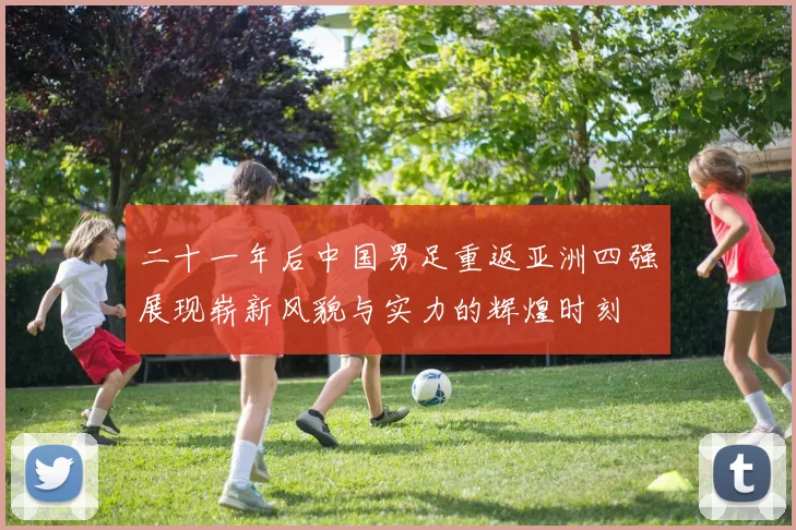 二十一年后中国男足重返亚洲四强展现崭新风貌与实力的辉煌时刻