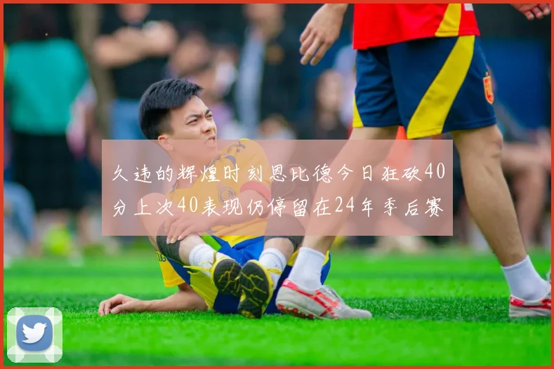 久违的辉煌时刻恩比德今日狂砍40分上次40表现仍停留在24年季后赛